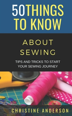 50 Things to Know About Sewing: Tips and Tricks to Start Your Sewing Journey - Know, 50 Things to, and Anderson, Christine