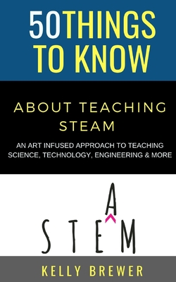 50 Things to Know About Teaching Steam: An Art Infused Approach To Teaching Science, Technology, Engineering & More - Know, 50 Things to, and Brewer, Kelly
