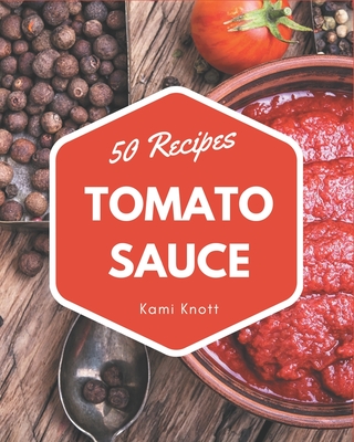 50 Tomato Sauce Recipes: A Tomato Sauce Cookbook to Fall In Love With - Knott, Kami