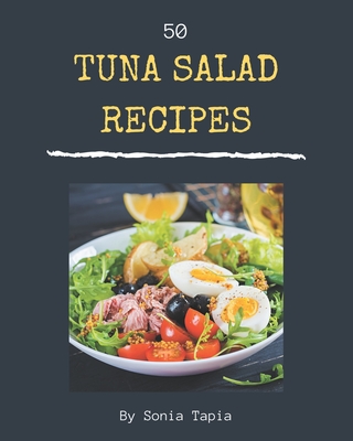50 Tuna Salad Recipes: Unlocking Appetizing Recipes in The Best Tuna Salad Cookbook! - Tapia, Sonia