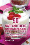 50 Wart and Fungus Removing and Preventing Meal Recipes: Quickly and Painlessly Remove Warts and Fungus Through All Natural Foods
