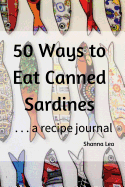 50 Ways to Eat Sardines: ...a Recipe Journal