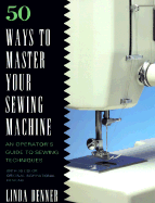 50 Ways to Master Your Sewing Machine - Denner, Linda, and Denner, Leonard (Photographer)