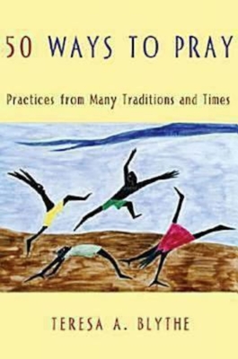50 Ways to Pray: Practices from Many Traditions and Times - Blythe, Teresa A