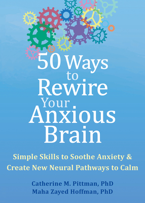 50 Ways to Rewire Your Anxious Brain: Simple Skills to Soothe Anxiety and Create New Neural Pathways to Calm - Pittman, Catherine M, PhD, and Hoffman, Maha Zayed, PhD