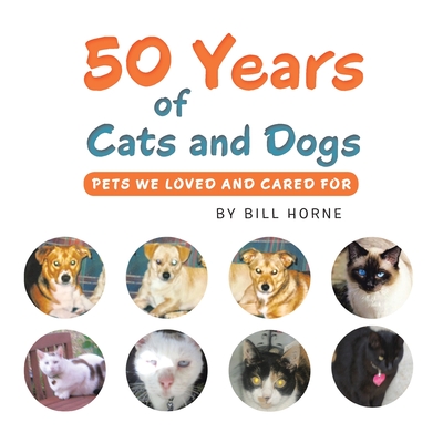50 Years of Cats and Dogs: Pets We Loved and Cared For - Horne, Bill