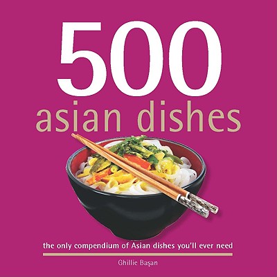 500 Asian Dishes: The Only Compendium of Asian Dishes Youll Ever Need - Basan, Ghillie