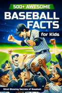 500+ Awesome Baseball Facts for Kids: Mind-Blowing Secrets of Baseball: Facts about Baseball Legends, Iconic ... and Home Runs