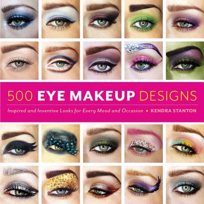 500 Eye-Makeup Designs: Inspired and Inventive Looks for Every Mood and Occasion - Stanton, Kendra