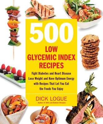 500 Low Glycemic Index Recipes: Fight Diabetes and Heart Disease, Lose Weight and Have Optimum Energy with Recipes That Let You Eat the Foods You Enjoy - Logue, Dick