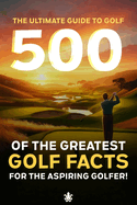 500 of the Greatest Golf Facts for the Aspiring Golfer: A Golf Facts Book For Golf Fans