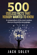 500 Useless Facts That Nobody Wanted To Know: A compendium of the most random, obscure & pointless knowledge.