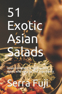 51 Exotic Asian Salads: Asian formulas for high quality meals with easy to find ingredients