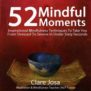 52 Mindful Moments: Inspirational Mindfulness Techniques to Take You from Stressed to Serene in Under Sixty Seconds - Josa, Clare J.