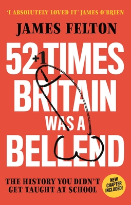 52 Times Britain was a Bellend: The History You Didn't Get Taught At School - Felton, James