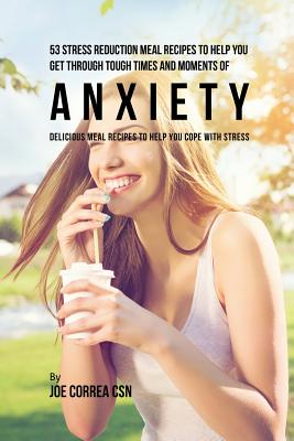 53 Stress Reduction Meal Recipes to Help You Get Through Tough Times and Moments of Anxiety: Delicious Meal Recipes to Help You Cope With Stress - Correa, Joe