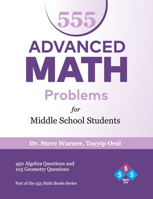 555 Advanced Math Problems for Middle School Students: 450 Algebra Questions and 105 Geometry Questions - Oral, Tayyip, and Warner, Steve