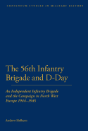 56th Infantry Brigade and D-Day: An Independent Infantry Brigade and the Campaign in North West Europe 1944-1945