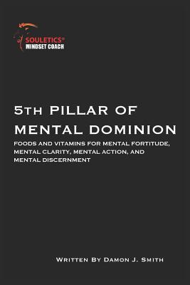 5th Pillar of Mental Dominion: Foods and Vitamins for Mental Fortitude, Mental Clarity, Mental Action and Mental Discernment - Smith, Damon J