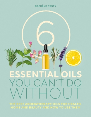6 Essential Oils You Can't Do Without: The best aromatherapy oils for health, home and beauty and how to use them - Festy, Danile