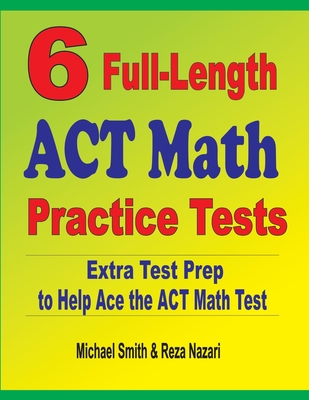 6 Full-Length ACT Math Practice Tests: Extra Test Prep to Help Ace the ACT Math Test - Smith, Michael, and Nazari, Reza