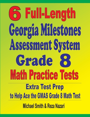 6 Full-Length Georgia Milestones Assessment System Grade 8 Math Practice Tests: Extra Test Prep to Help Ace the GMAS Math Test - Smith, Michael, and Nazari, Reza