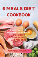 6 Meals Diet Cookbook: A Selection of the Most Delicious Recipes to Gain Energy, Lose Weight and Feel Good