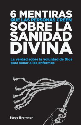 6 Mentiras Que Las Personas Creen Sobre La Sanidad Divina: La Verdad Sobre La Voluntad de Dios Para Sanar Los Enfermos - Aljovin, Maka (Translated by), and Bremner, Steve