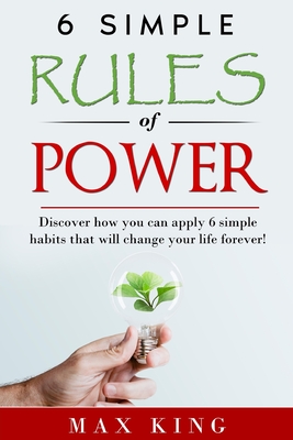 6 Simple Rules of Power: Discover how you can apply 6 simple habits that will change your life forever! - King, Max