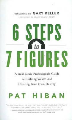 6 Steps to 7 Figures: A Real Estate Professional's Guide to Building Wealth & Creating Your Own Destiny - Hiban, Pat