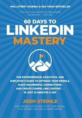 60 Days to LinkedIn Mastery: The Entrepreneur, Executive, and Employee's Guide to Optimize Your Profile, Make Meaningful Connections, and Create Compelling Content . . . In Just 15 Minutes a Day - Steimle, Josh, and Cantin, Virginie, and Foote, Andy