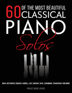 60 Of The Most Beautiful Classical Piano Solos: Bach, Beethoven, Debussy, Handel, Liszt, Mozart, Satie, Schumann, Tchaikovsky and more