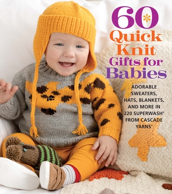 60 Quick Knit Gifts for Babies: Adorable Sweaters, Hats, Blankets, and More in 220 Superwash(r) from Cascade Yarns(r) - Sixth & Spring Books (Editor)