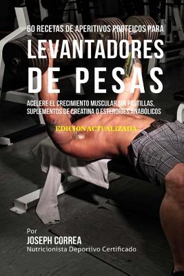 60 Recetas de Aperitivos Proteicos Para Levantadores de Pesas: Acelere El Crecimiento Muscular Sin Pastillas, Suplementos de Creatina O Esteroides Anabolicos - Correa (Nutricionista Deportivo Certific