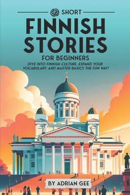 69 Short Finnish Stories for Beginners: Dive Into Finnish Culture, Expand Your Vocabulary, and Master Basics the Fun Way! - Gee, Adrian