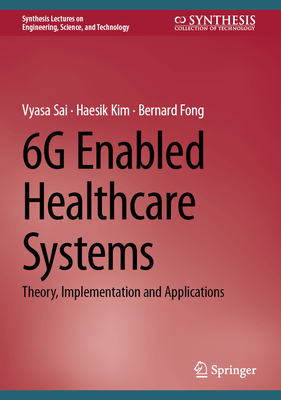 6g Enabled Healthcare Systems: Theory, Implementation and Applications - Sai, Vyasa, and Kim, Haesik, and Fong, Bernard