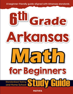 6th Grade Arkansas Math for Beginners: Standardized Testing and Home School Study Guide