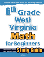 6th Grade West Virginia Math for Beginners: Standardized Testing and Home School Study Guide