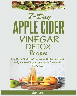 7-Day Apple Cider Vinegar Detox Recipes: Your Quick-Start Guide to Losing 15LBS in 7-Days and Jumpstarting your Journey to Permanent Weight Loss - Cox, Kim