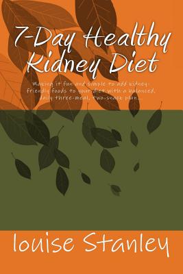 7-Day Healthy Kidney Diet: Making it fun and simple to add kiddney-friendly foods to your diet through a balanced, daily three-meal, two-snack plan. - Stanley, Louise