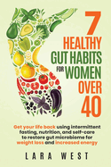 7 Healthy Gut Habits For Women Over 40: Get Your Life Back Using Intermittent Fasting, Nutrition, and Self-Care to Restore Gut Microbiome for Weight Loss and Increased Energy