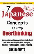 7 Japanese Concepts To Stop Overthinking: Discover Ancient Japanese Secrets to Quiet Your Mind and Simplify Your Thoughts, Timeless Techniques for a Stress-Free Life