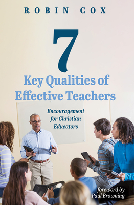 7 Key Qualities of Effective Teachers: Encouragement for Christian Educators - Cox, Robin, and Browning, Paul (Foreword by)