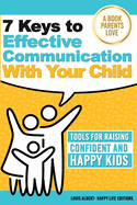 7 Keys To Effective Communication With Your Child: Tools For Raising Confident And Happy Kids