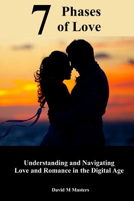 7 Phases of Love: Understanding and Navigating Love and Romance in the Digital Age - Masters, David M