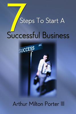 7 Steps to Start a Successful Business - Porter III, MR Arthur Milton