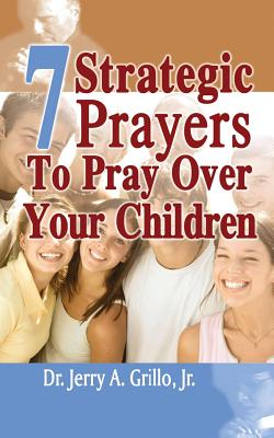 7 Strategic Prayers Every Parent Should Pray Over Their Children - Grillo Jr, Jerry