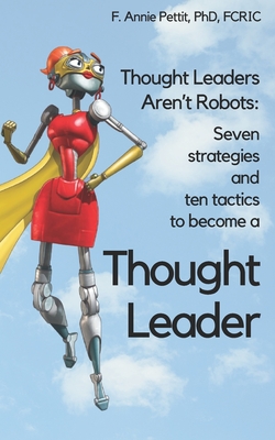 7 Strategies and 10 Tactics to Become a Thought Leader - Pettit, F Annie, PhD