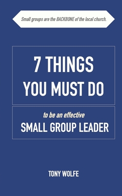 7 Things You Must Do to Be an Effective Small Group Leader - Wolfe, Tony