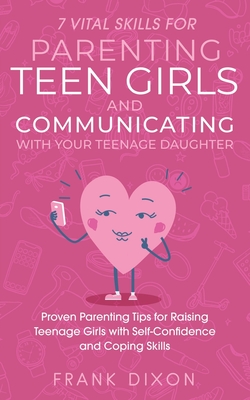 7 Vital Skills for Parenting Teen Girls and Communicating with Your Teenage Daughter: Proven Parenting Tips for Raising Teenage Girls with Self-Confidence and Coping Skills - Dixon, Frank